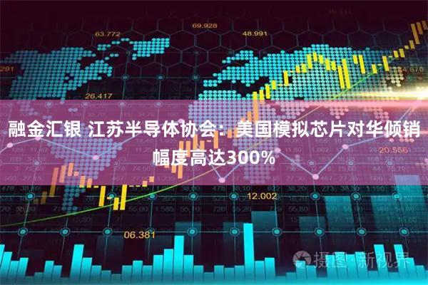 融金汇银 江苏半导体协会：美国模拟芯片对华倾销幅度高达300%