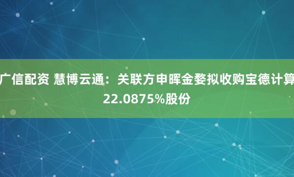 广信配资 慧博云通：关联方申晖金婺拟收购宝德计算22.0875%股份
