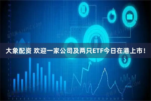 大象配资 欢迎一家公司及两只ETF今日在港上市！