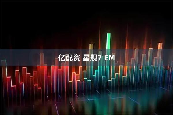 亿配资 星舰7 EM