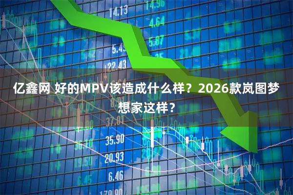 亿鑫网 好的MPV该造成什么样？2026款岚图梦想家这样？
