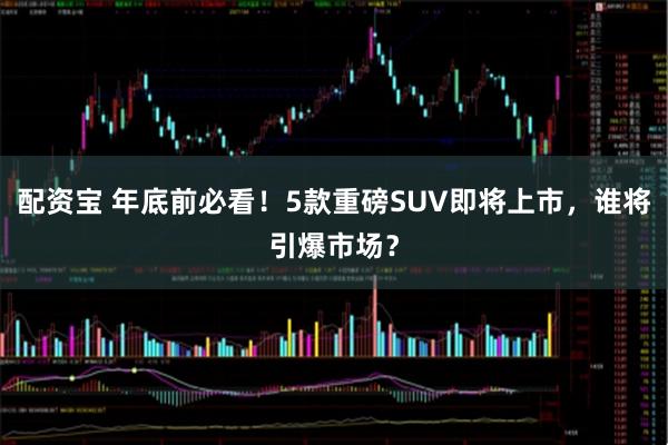 配资宝 年底前必看!5款重磅SUV即将上市,谁将引爆市场?