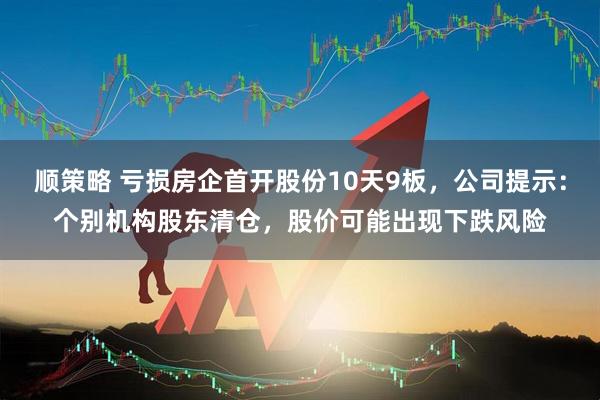 顺策略 亏损房企首开股份10天9板，公司提示：个别机构股东清仓，股价可能出现下跌风险