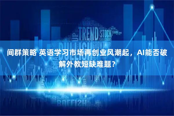间群策略 英语学习市场再创业风潮起，AI能否破解外教短缺难题？