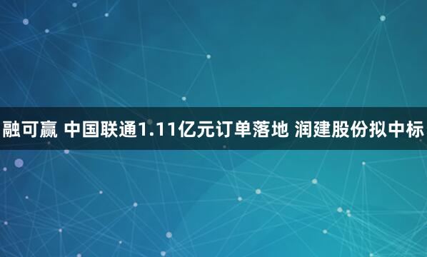 融可赢 中国联通1.11亿元订单落地 润建股份拟中标