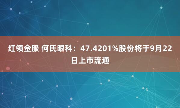 红领金服 何氏眼科：47.4201%股份将于9月22日上市流通