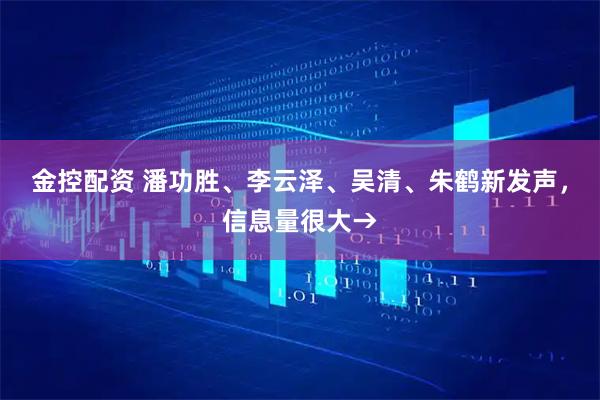 金控配资 潘功胜、李云泽、吴清、朱鹤新发声，信息量很大→