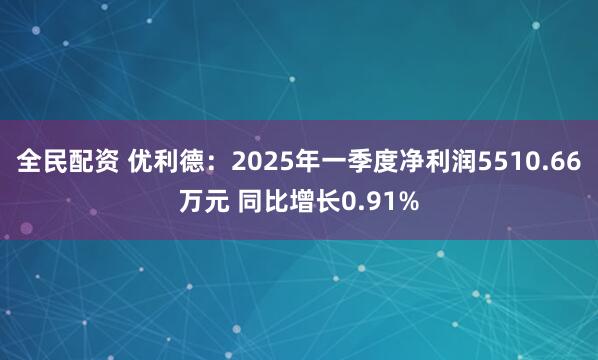 全民配资 优利德：2025年一季度净利润5510.66万元 同比增长0.91%