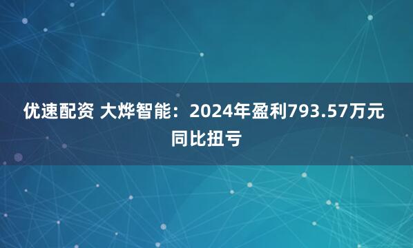 优速配资 大烨智能：2024年盈利793.57万元 同比扭亏