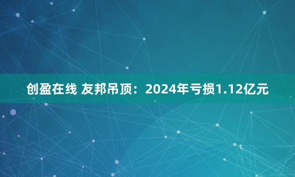 创盈在线 友邦吊顶：2024年亏损1.12亿元