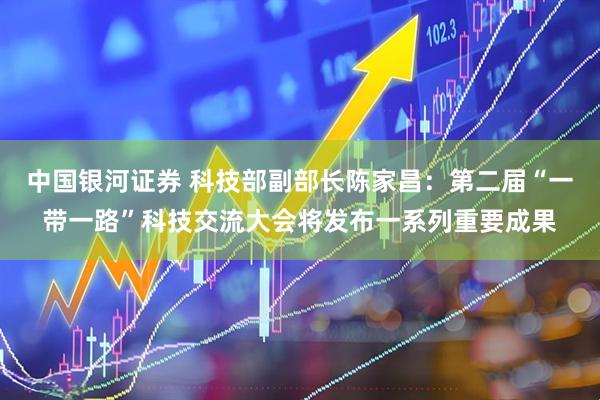 中国银河证券 科技部副部长陈家昌：第二届“一带一路”科技交流大会将发布一系列重要成果