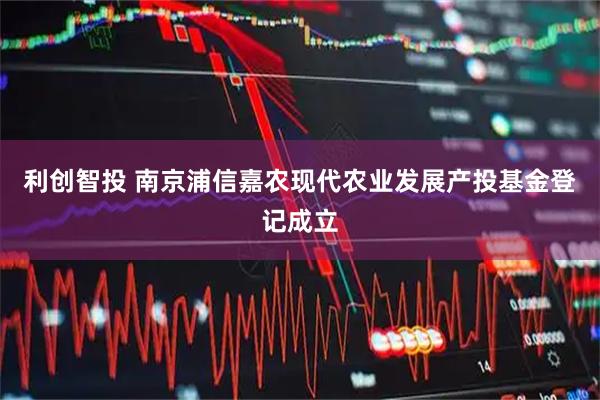 利创智投 南京浦信嘉农现代农业发展产投基金登记成立