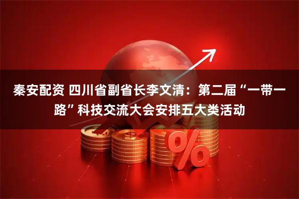 秦安配资 四川省副省长李文清：第二届“一带一路”科技交流大会安排五大类活动