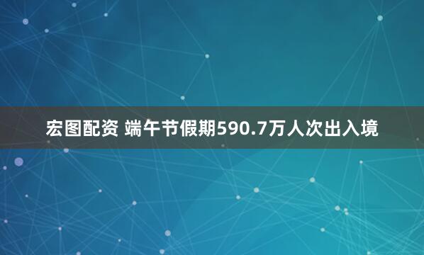 宏图配资 端午节假期590.7万人次出入境