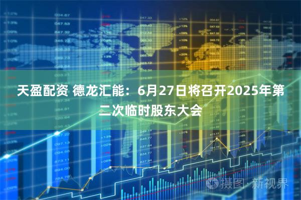 天盈配资 德龙汇能：6月27日将召开2025年第二次临时股东大会