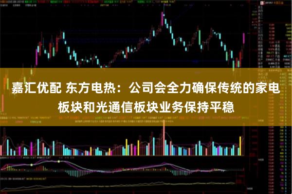 嘉汇优配 东方电热：公司会全力确保传统的家电板块和光通信板块业务保持平稳