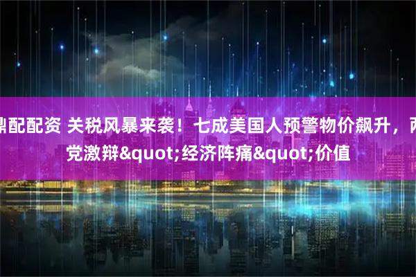 鼎配配资 关税风暴来袭！七成美国人预警物价飙升，两党激辩"经济阵痛"价值