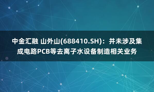 中金汇融 山外山(688410.SH)：并未涉及集成电路PCB等去离子水设备制造相关业务