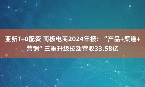 亚新T+0配资 南极电商2024年报：“产品+渠道+营销”三重升级拉动营收33.58亿