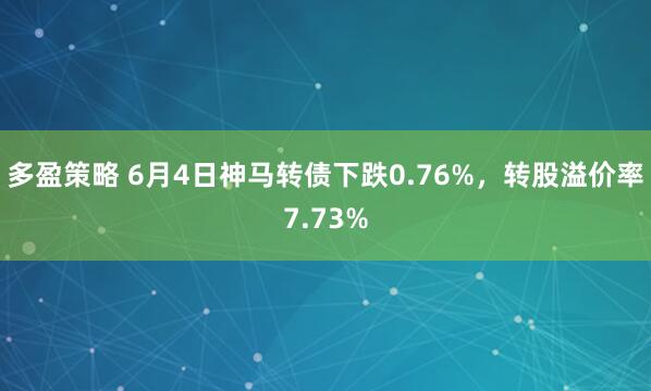 多盈策略 6月4日神马转债下跌0.76%，转股溢价率7.73%