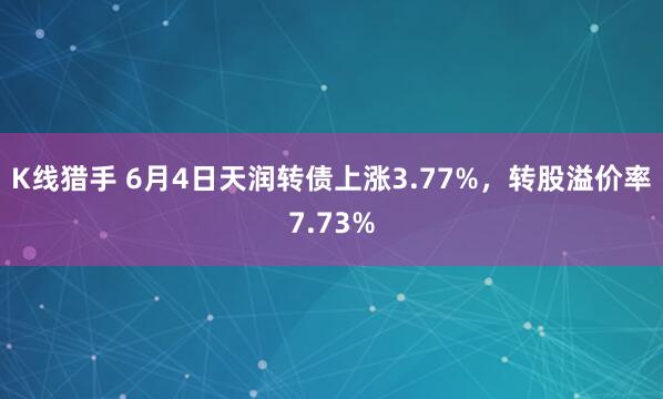 K线猎手 6月4日天润转债上涨3.77%，转股溢价率7.73%