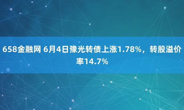 658金融网 6月4日豫光转债上涨1.78%，转股溢价率14.7%