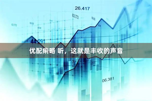 优配痢略 听，这就是丰收的声音