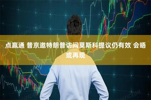 点赢通 普京邀特朗普访问莫斯科提议仍有效 会晤或再现