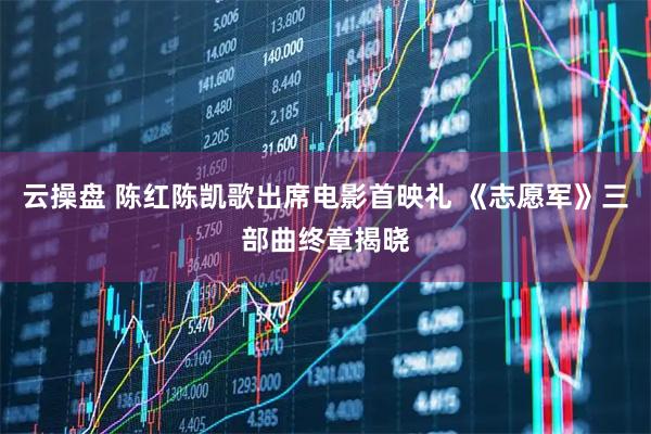 云操盘 陈红陈凯歌出席电影首映礼 《志愿军》三部曲终章揭晓