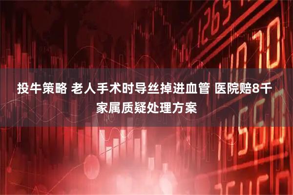 投牛策略 老人手术时导丝掉进血管 医院赔8千 家属质疑处理方案
