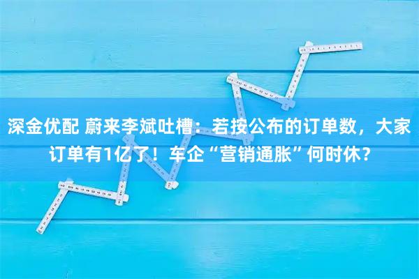 深金优配 蔚来李斌吐槽：若按公布的订单数，大家订单有1亿了！车企“营销通胀”何时休？