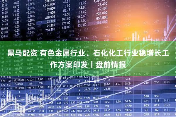 黑马配资 有色金属行业、石化化工行业稳增长工作方案印发丨盘前情报