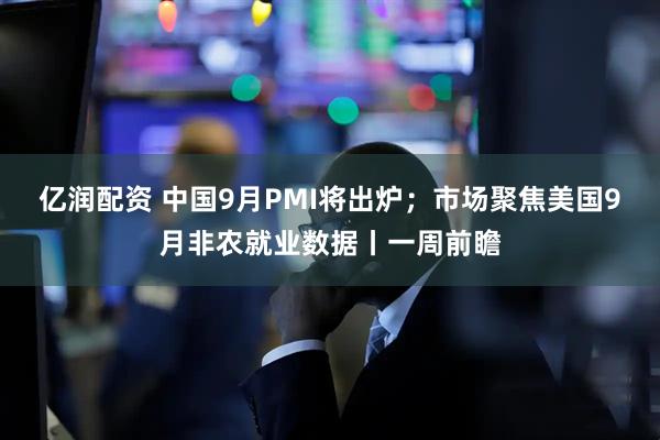 亿润配资 中国9月PMI将出炉；市场聚焦美国9月非农就业数据丨一周前瞻