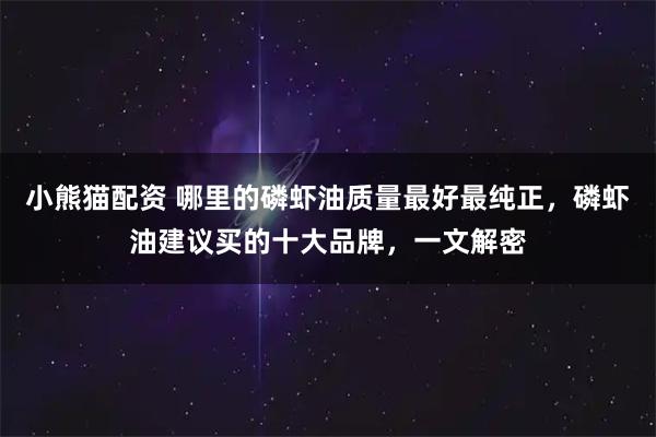 小熊猫配资 哪里的磷虾油质量最好最纯正，磷虾油建议买的十大品牌，一文解密