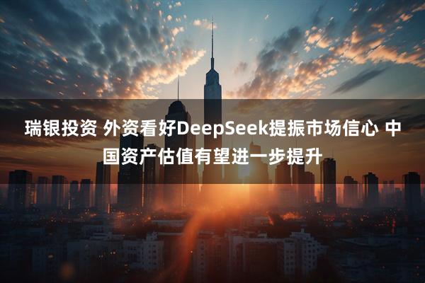 瑞银投资 外资看好DeepSeek提振市场信心 中国资产估值有望进一步提升