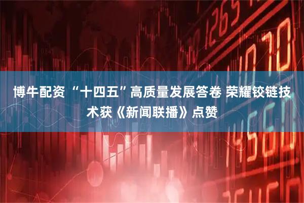 博牛配资 “十四五”高质量发展答卷 荣耀铰链技术获《新闻联播》点赞