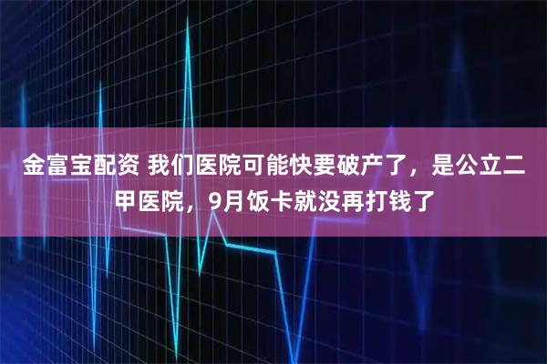 金富宝配资 我们医院可能快要破产了，是公立二甲医院，9月饭卡就没再打钱了