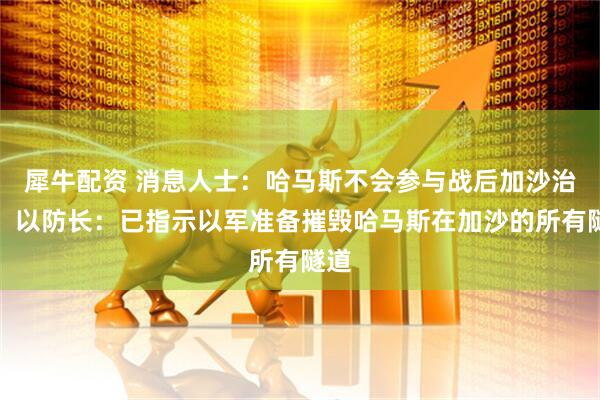 犀牛配资 消息人士：哈马斯不会参与战后加沙治理！以防长：已指示以军准备摧毁哈马斯在加沙的所有隧道