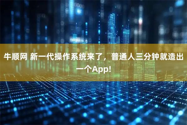 牛顺网 新一代操作系统来了，普通人三分钟就造出一个App!