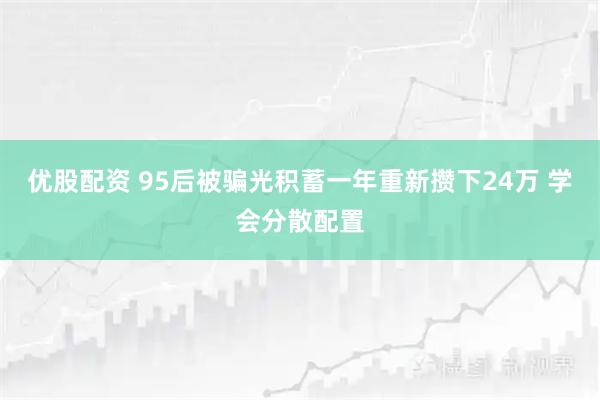 优股配资 95后被骗光积蓄一年重新攒下24万 学会分散配置