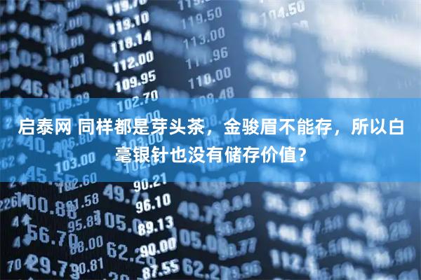 启泰网 同样都是芽头茶，金骏眉不能存，所以白毫银针也没有储存价值？