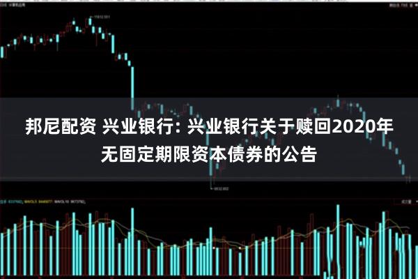 邦尼配资 兴业银行: 兴业银行关于赎回2020年无固定期限资本债券的公告