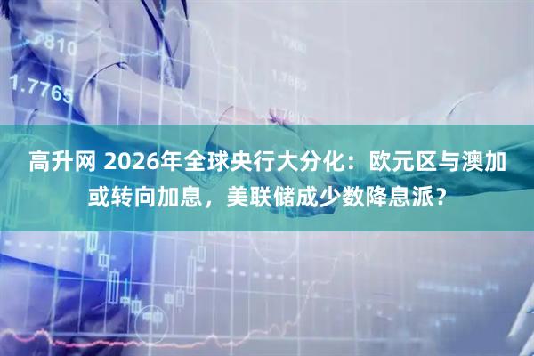 高升网 2026年全球央行大分化：欧元区与澳加或转向加息，美联储成少数降息派？