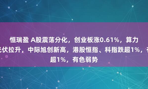 恒瑞盈 A股震荡分化，创业板涨0.61%，算力领涨，光伏拉升，中际旭创新高，港股恒指、科指跌超1%，有色弱势