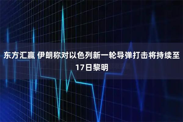 东方汇赢 伊朗称对以色列新一轮导弹打击将持续至17日黎明