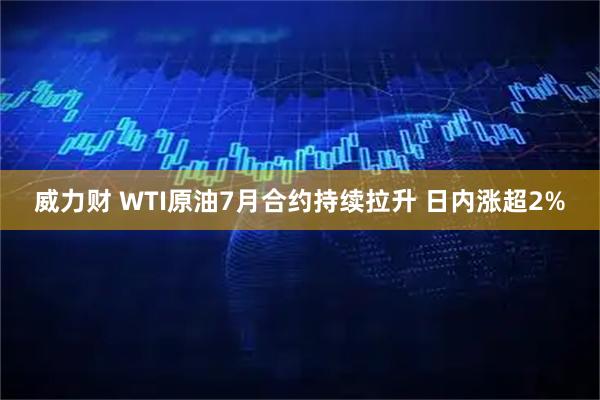 威力财 WTI原油7月合约持续拉升 日内涨超2%