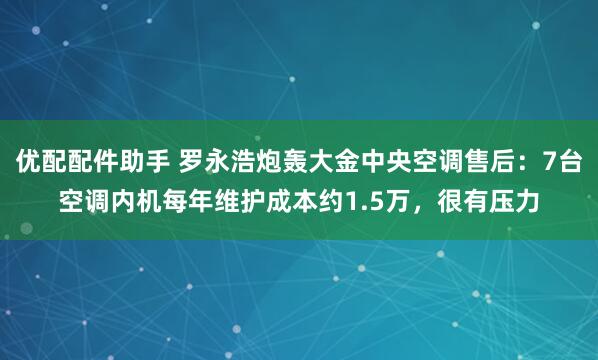 优配配件助手 罗永浩炮轰大金中央空调售后：7台空调内机每年维护成本约1.5万，很有压力