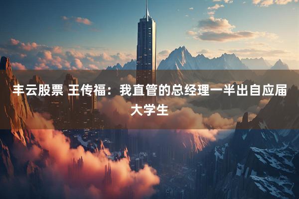 丰云股票 王传福：我直管的总经理一半出自应届大学生