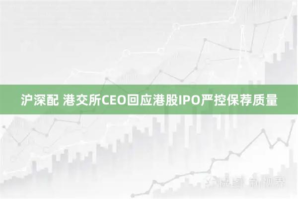 沪深配 港交所CEO回应港股IPO严控保荐质量