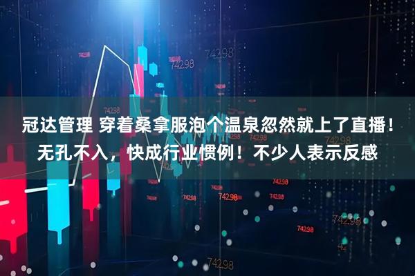 冠达管理 穿着桑拿服泡个温泉忽然就上了直播！无孔不入，快成行业惯例！不少人表示反感